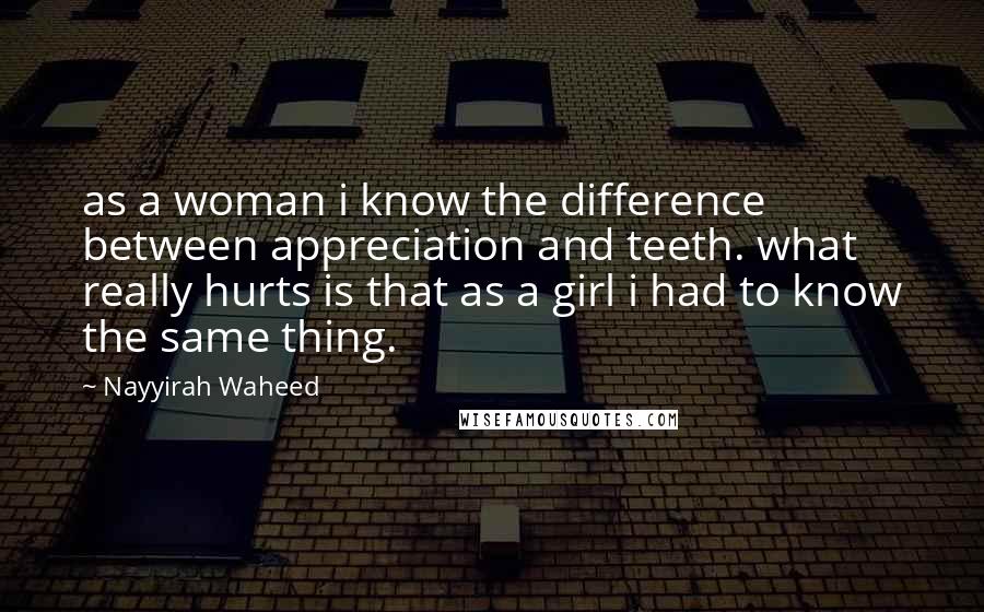 Nayyirah Waheed Quotes: as a woman i know the difference between appreciation and teeth. what really hurts is that as a girl i had to know the same thing.