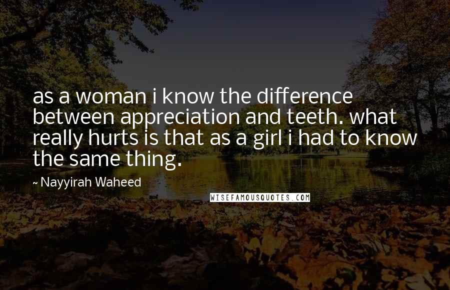 Nayyirah Waheed Quotes: as a woman i know the difference between appreciation and teeth. what really hurts is that as a girl i had to know the same thing.