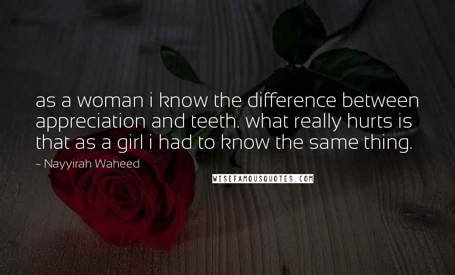 Nayyirah Waheed Quotes: as a woman i know the difference between appreciation and teeth. what really hurts is that as a girl i had to know the same thing.