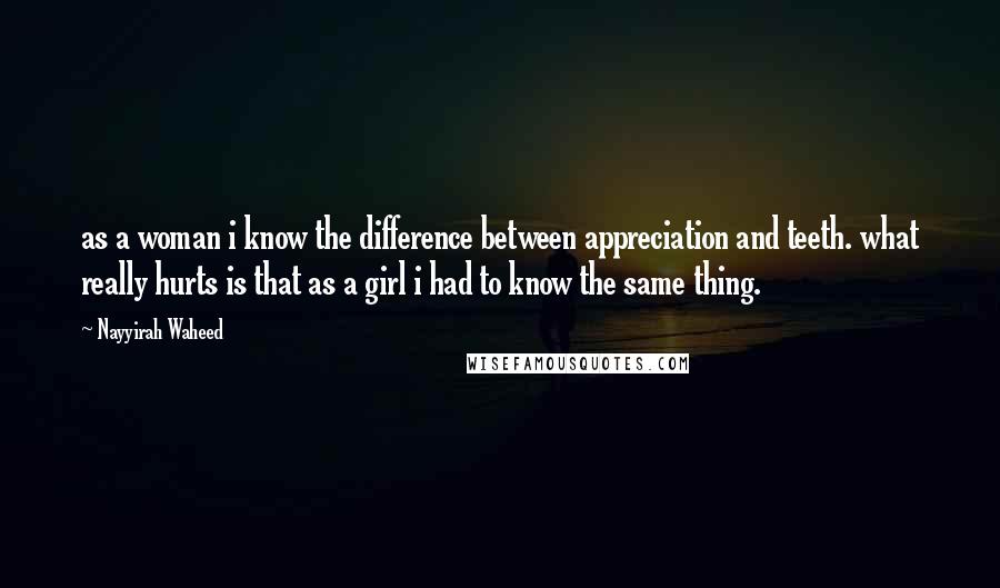 Nayyirah Waheed Quotes: as a woman i know the difference between appreciation and teeth. what really hurts is that as a girl i had to know the same thing.