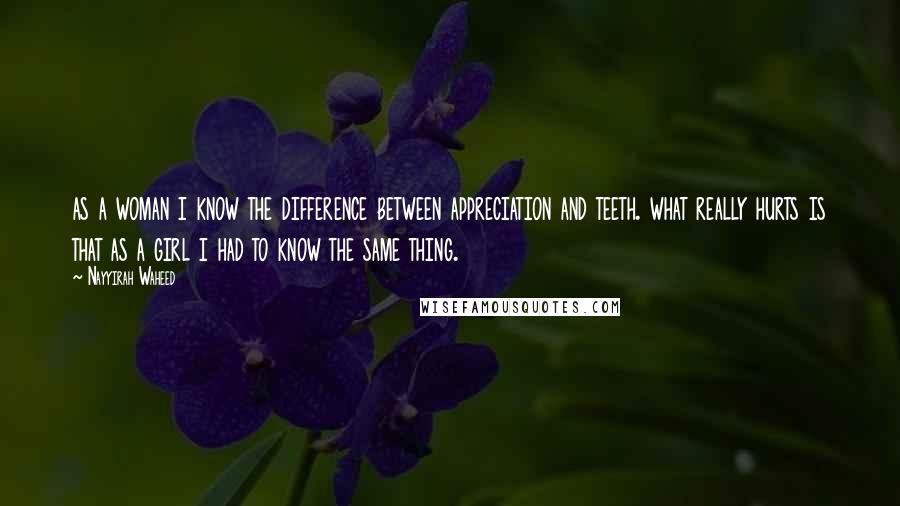 Nayyirah Waheed Quotes: as a woman i know the difference between appreciation and teeth. what really hurts is that as a girl i had to know the same thing.