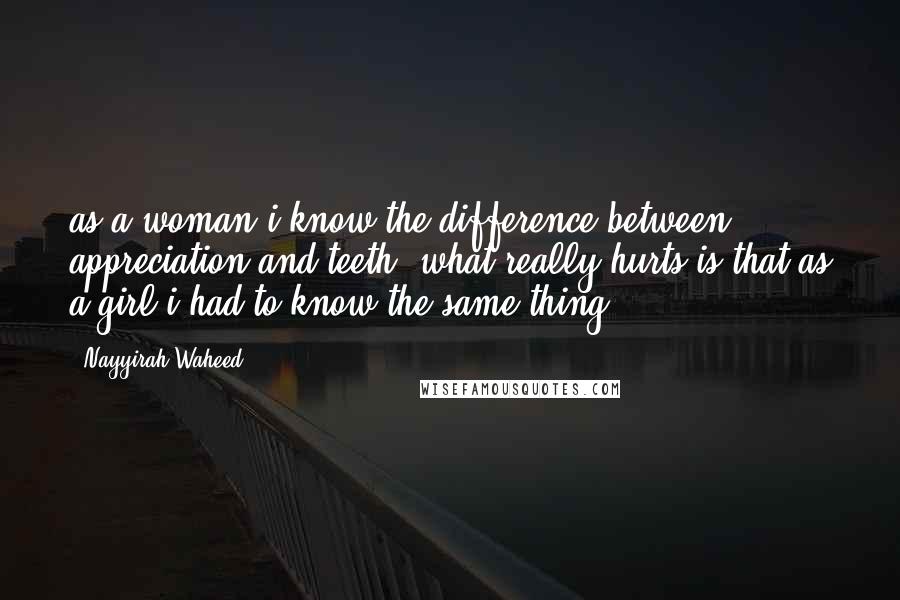 Nayyirah Waheed Quotes: as a woman i know the difference between appreciation and teeth. what really hurts is that as a girl i had to know the same thing.