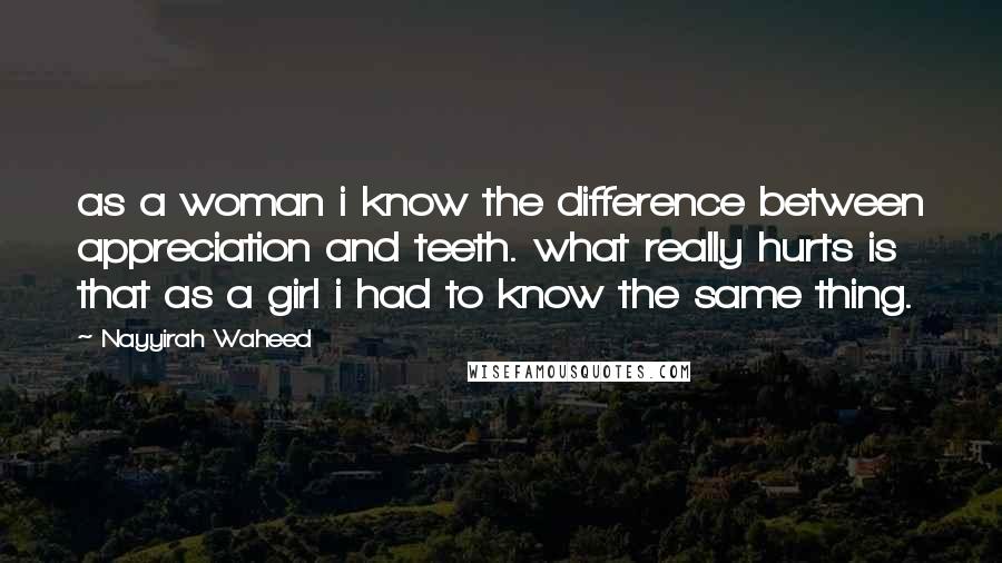 Nayyirah Waheed Quotes: as a woman i know the difference between appreciation and teeth. what really hurts is that as a girl i had to know the same thing.