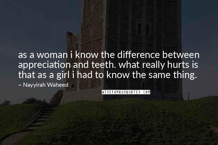 Nayyirah Waheed Quotes: as a woman i know the difference between appreciation and teeth. what really hurts is that as a girl i had to know the same thing.