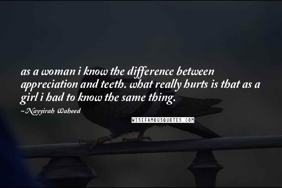 Nayyirah Waheed Quotes: as a woman i know the difference between appreciation and teeth. what really hurts is that as a girl i had to know the same thing.