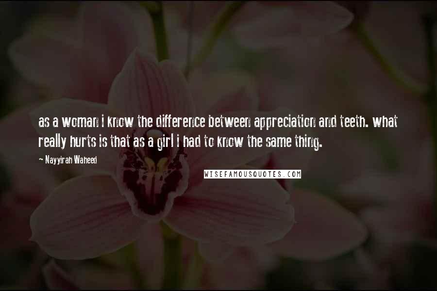 Nayyirah Waheed Quotes: as a woman i know the difference between appreciation and teeth. what really hurts is that as a girl i had to know the same thing.