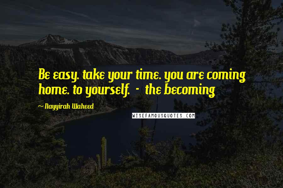 Nayyirah Waheed Quotes: Be easy. take your time. you are coming home. to yourself. - the becoming