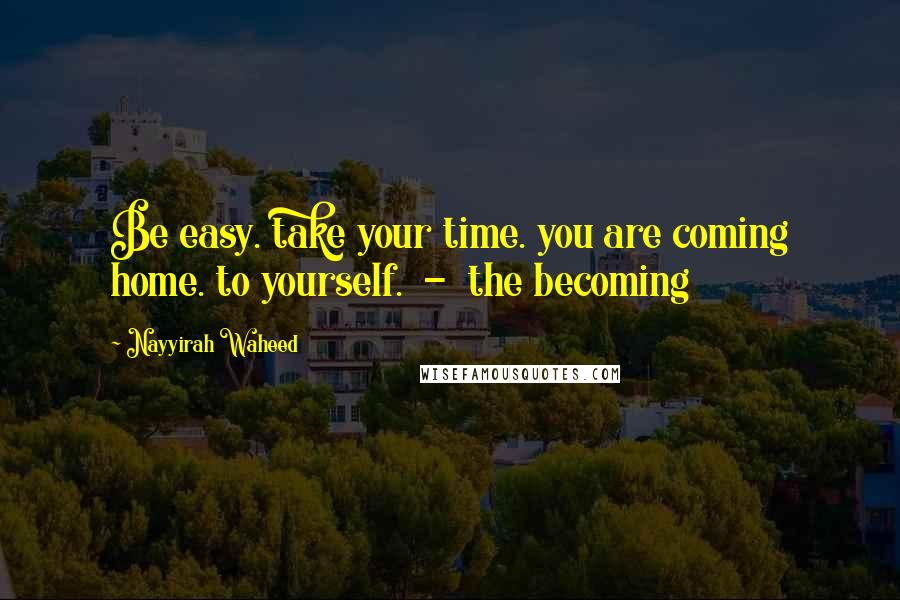 Nayyirah Waheed Quotes: Be easy. take your time. you are coming home. to yourself. - the becoming
