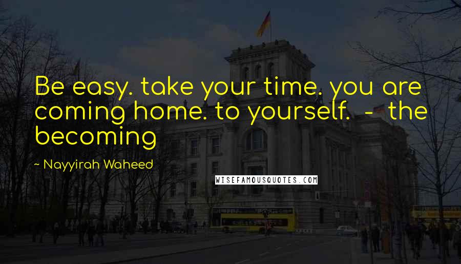 Nayyirah Waheed Quotes: Be easy. take your time. you are coming home. to yourself. - the becoming