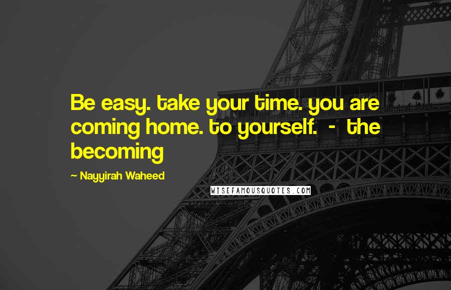 Nayyirah Waheed Quotes: Be easy. take your time. you are coming home. to yourself. - the becoming