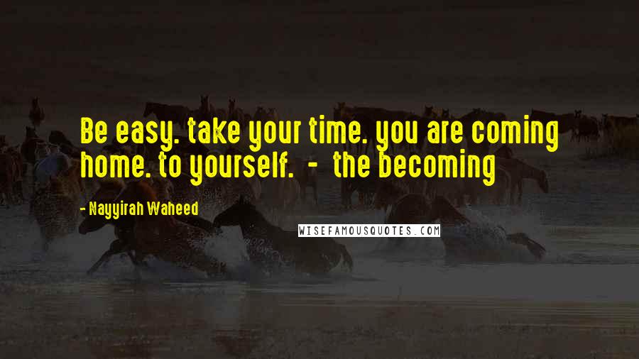 Nayyirah Waheed Quotes: Be easy. take your time. you are coming home. to yourself. - the becoming