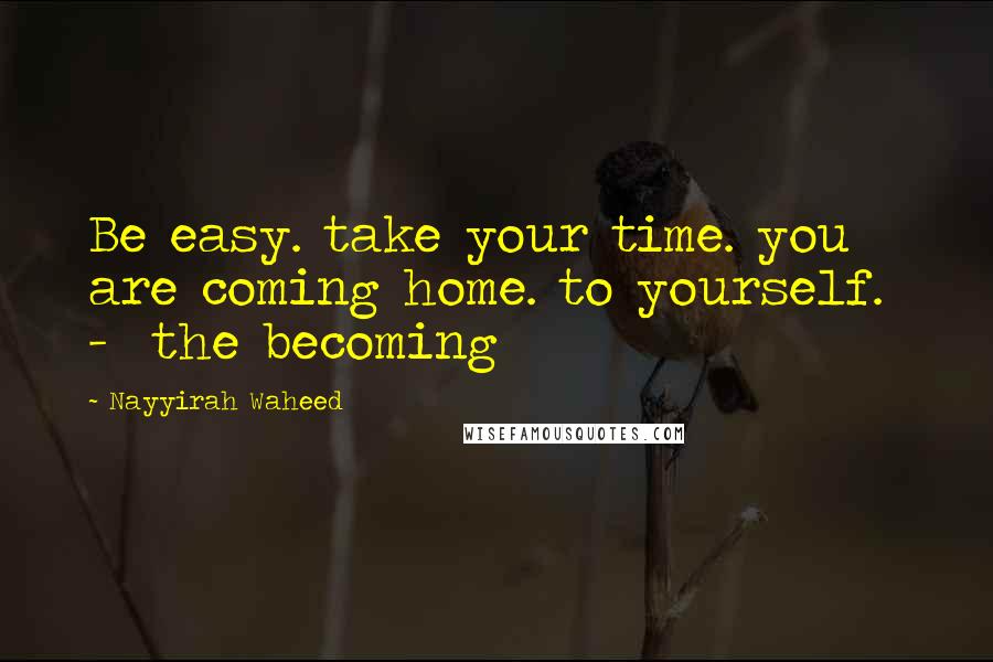 Nayyirah Waheed Quotes: Be easy. take your time. you are coming home. to yourself. - the becoming