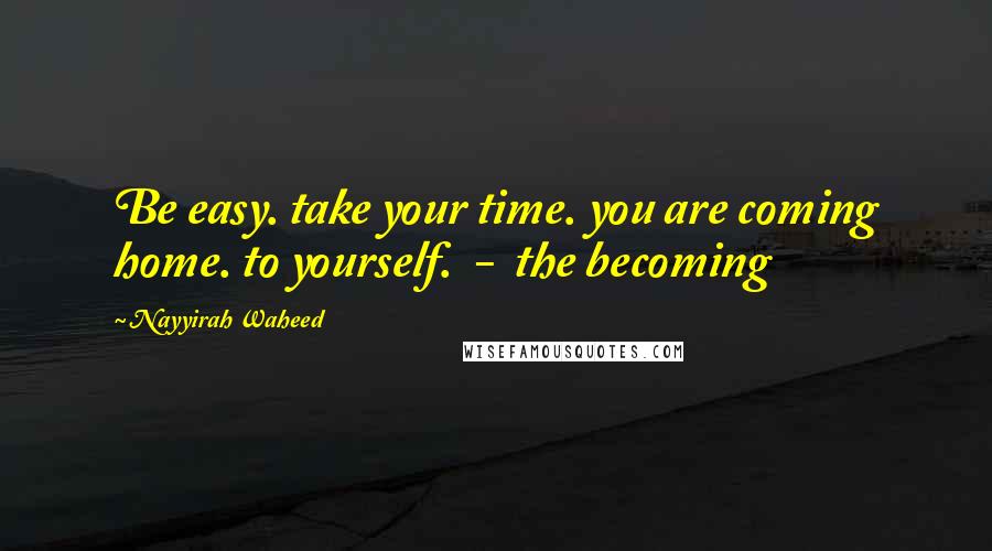 Nayyirah Waheed Quotes: Be easy. take your time. you are coming home. to yourself. - the becoming
