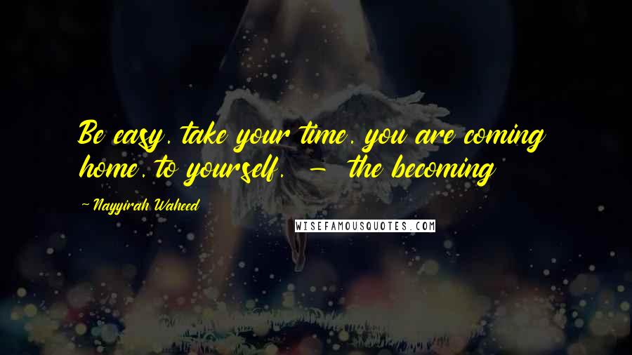 Nayyirah Waheed Quotes: Be easy. take your time. you are coming home. to yourself. - the becoming