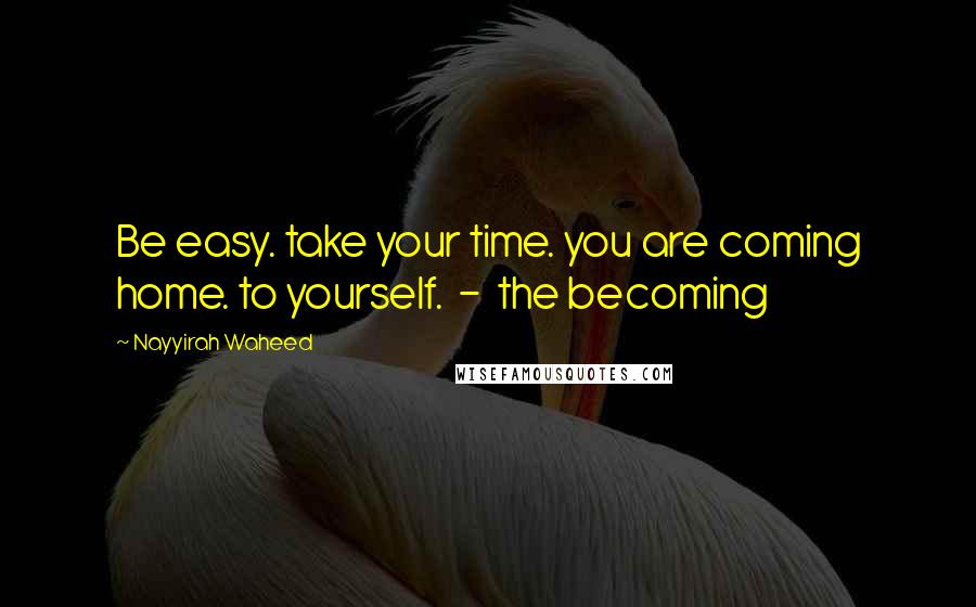 Nayyirah Waheed Quotes: Be easy. take your time. you are coming home. to yourself. - the becoming