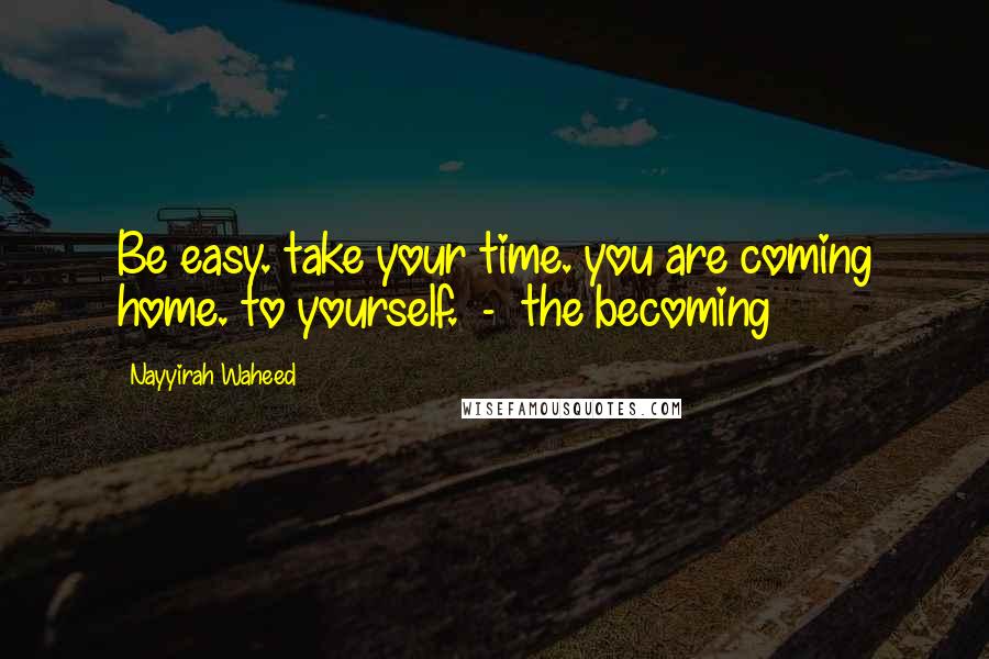 Nayyirah Waheed Quotes: Be easy. take your time. you are coming home. to yourself. - the becoming