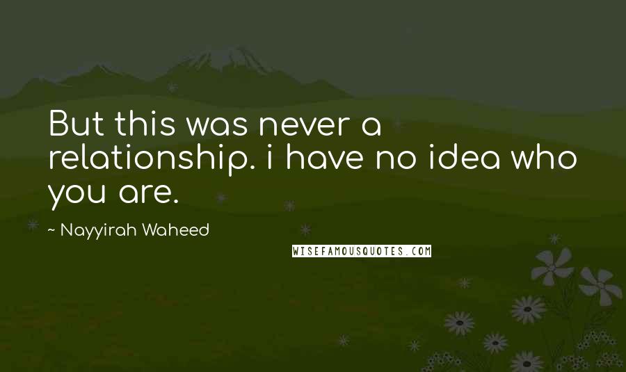 Nayyirah Waheed Quotes: But this was never a relationship. i have no idea who you are.