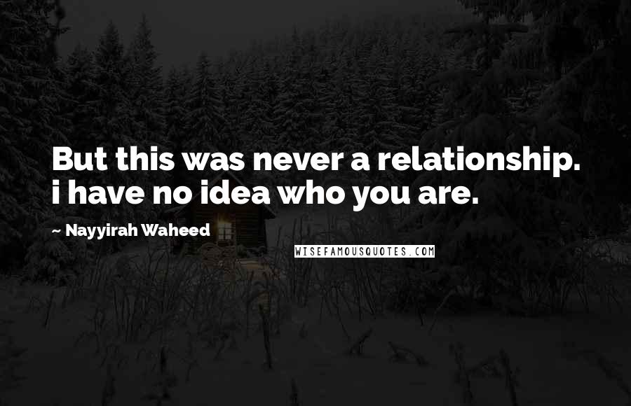 Nayyirah Waheed Quotes: But this was never a relationship. i have no idea who you are.
