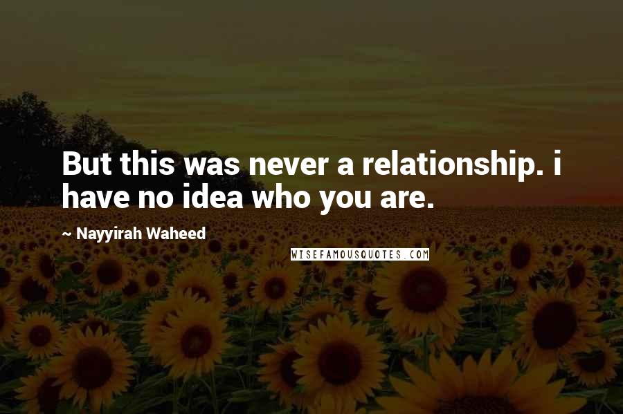 Nayyirah Waheed Quotes: But this was never a relationship. i have no idea who you are.