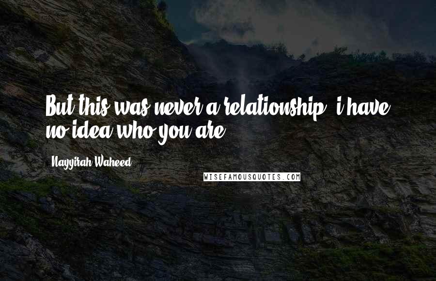 Nayyirah Waheed Quotes: But this was never a relationship. i have no idea who you are.