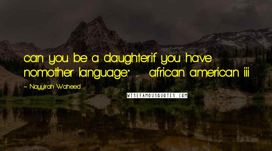 Nayyirah Waheed Quotes: can you be a daughter.if you have nomother language." -  african american iii