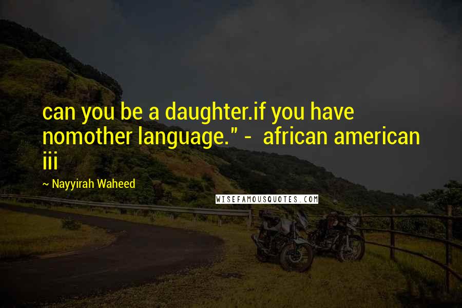 Nayyirah Waheed Quotes: can you be a daughter.if you have nomother language." -  african american iii