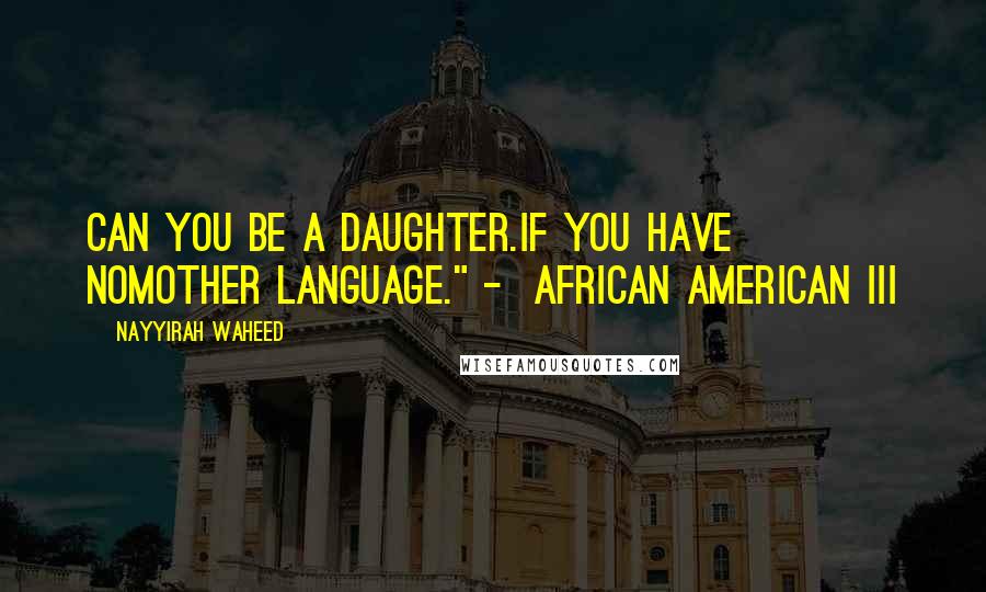 Nayyirah Waheed Quotes: can you be a daughter.if you have nomother language." -  african american iii