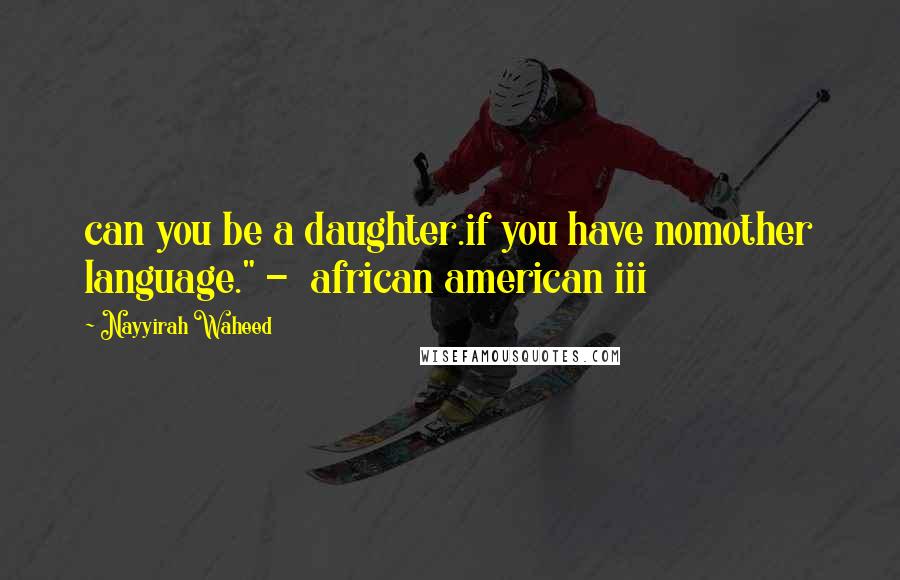 Nayyirah Waheed Quotes: can you be a daughter.if you have nomother language." -  african american iii