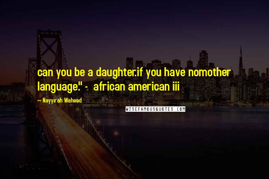 Nayyirah Waheed Quotes: can you be a daughter.if you have nomother language." -  african american iii