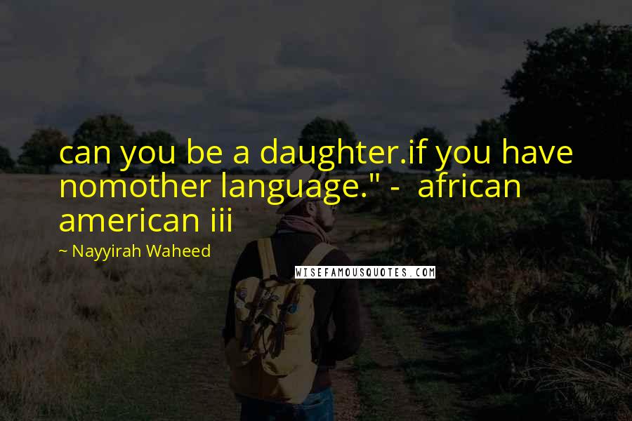 Nayyirah Waheed Quotes: can you be a daughter.if you have nomother language." -  african american iii