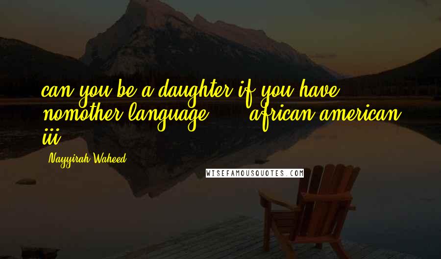 Nayyirah Waheed Quotes: can you be a daughter.if you have nomother language." -  african american iii