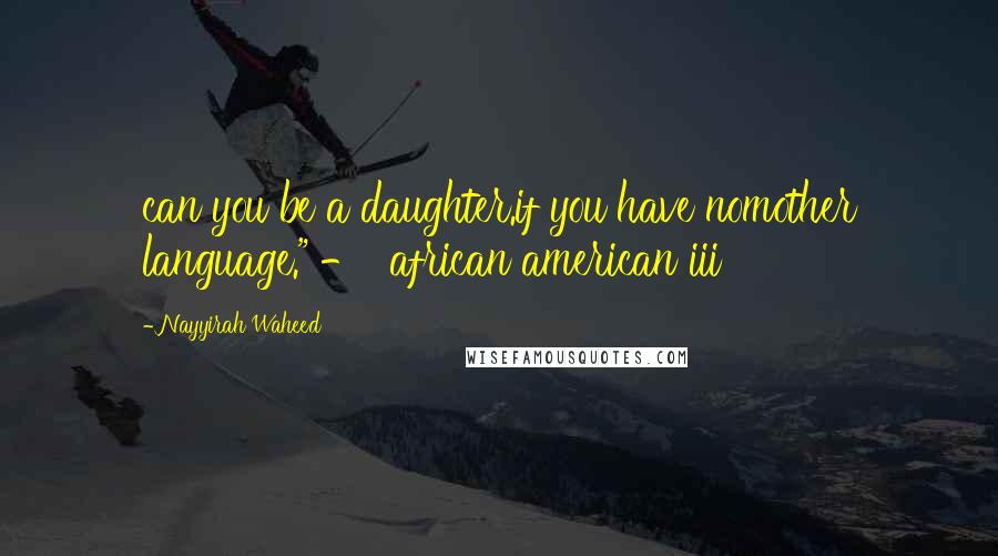 Nayyirah Waheed Quotes: can you be a daughter.if you have nomother language." -  african american iii