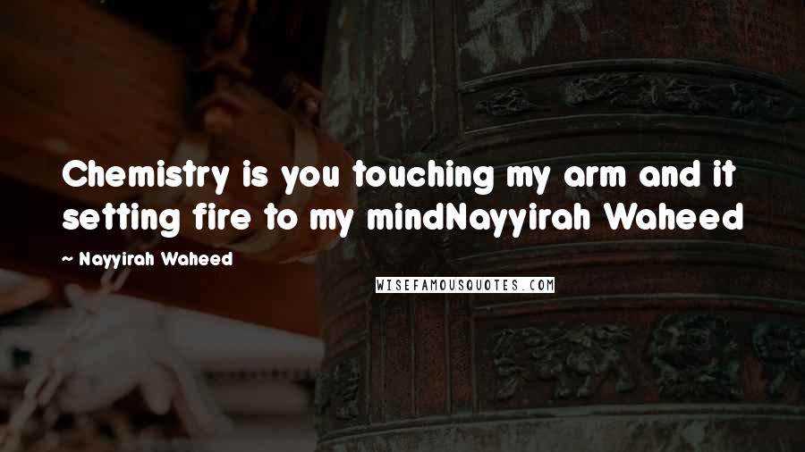 Nayyirah Waheed Quotes: Chemistry is you touching my arm and it setting fire to my mindNayyirah Waheed