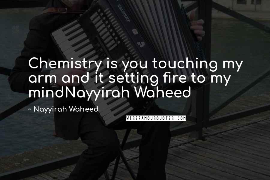 Nayyirah Waheed Quotes: Chemistry is you touching my arm and it setting fire to my mindNayyirah Waheed