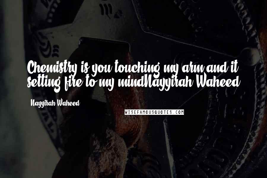 Nayyirah Waheed Quotes: Chemistry is you touching my arm and it setting fire to my mindNayyirah Waheed