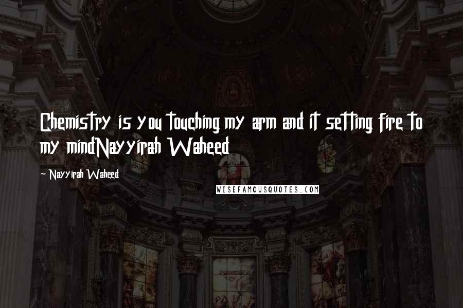 Nayyirah Waheed Quotes: Chemistry is you touching my arm and it setting fire to my mindNayyirah Waheed