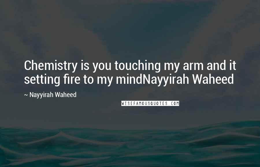 Nayyirah Waheed Quotes: Chemistry is you touching my arm and it setting fire to my mindNayyirah Waheed