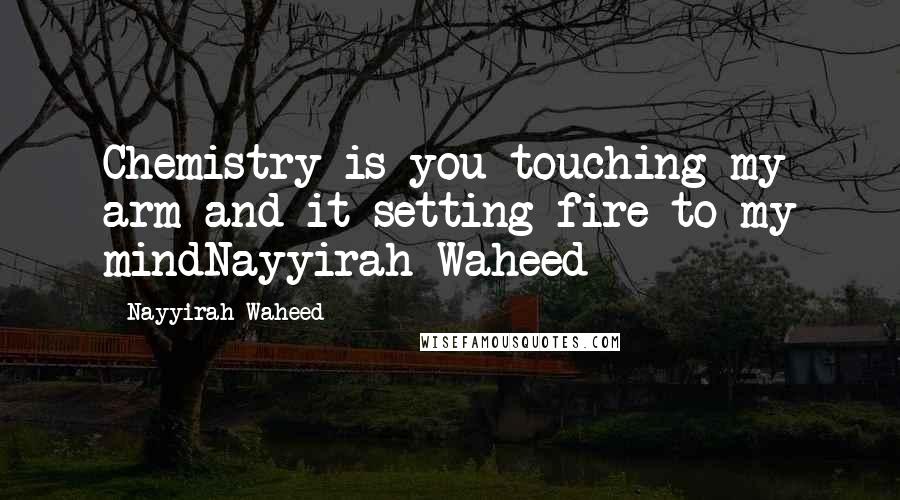 Nayyirah Waheed Quotes: Chemistry is you touching my arm and it setting fire to my mindNayyirah Waheed