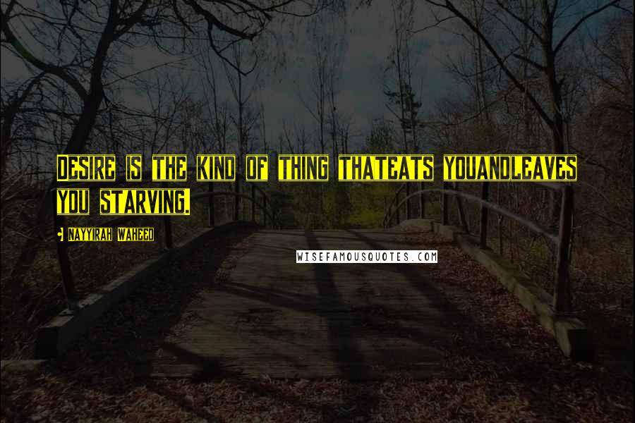 Nayyirah Waheed Quotes: Desire is the kind of thing thateats youandleaves you starving.