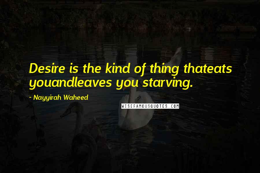 Nayyirah Waheed Quotes: Desire is the kind of thing thateats youandleaves you starving.