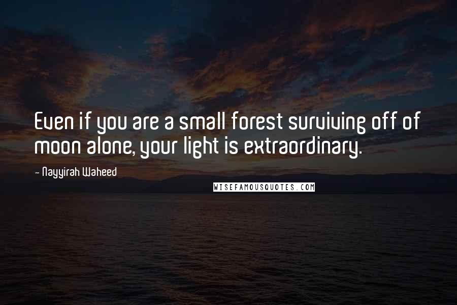 Nayyirah Waheed Quotes: Even if you are a small forest surviving off of moon alone, your light is extraordinary.