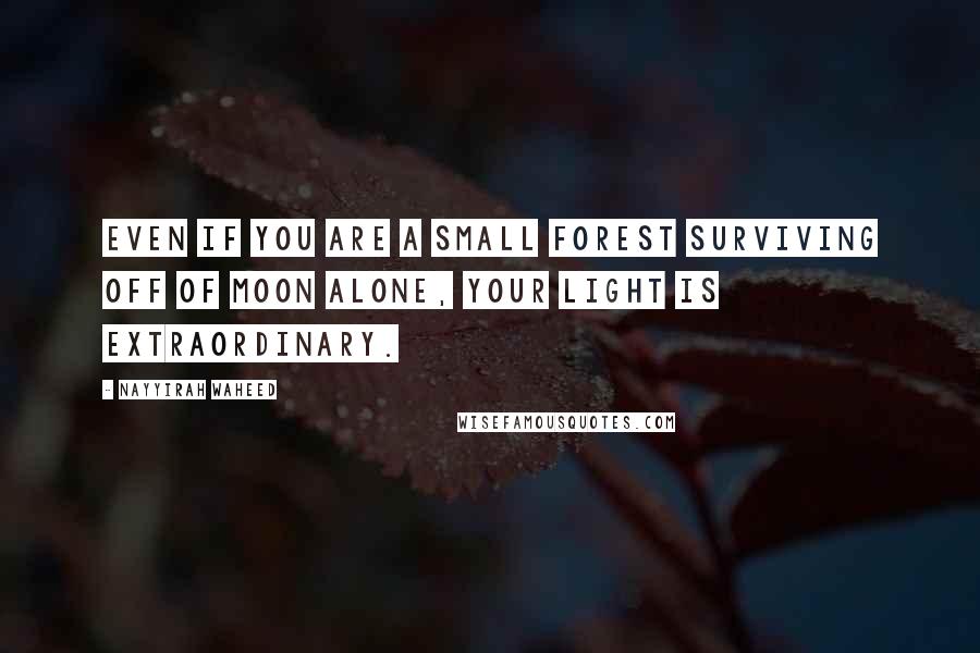 Nayyirah Waheed Quotes: Even if you are a small forest surviving off of moon alone, your light is extraordinary.