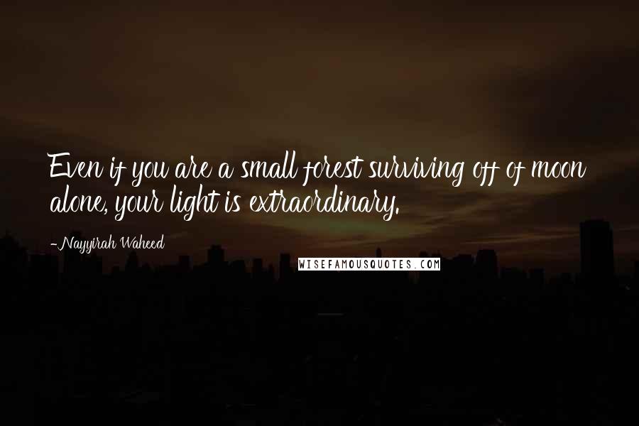 Nayyirah Waheed Quotes: Even if you are a small forest surviving off of moon alone, your light is extraordinary.