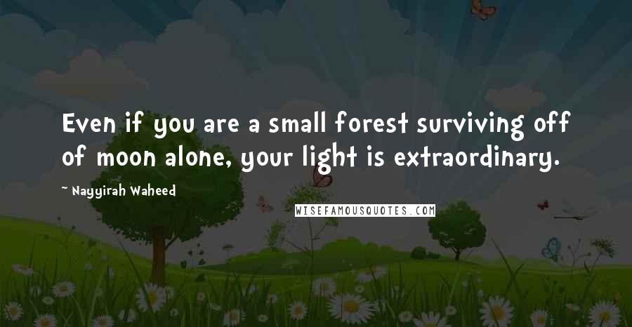 Nayyirah Waheed Quotes: Even if you are a small forest surviving off of moon alone, your light is extraordinary.