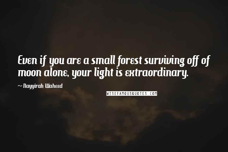 Nayyirah Waheed Quotes: Even if you are a small forest surviving off of moon alone, your light is extraordinary.