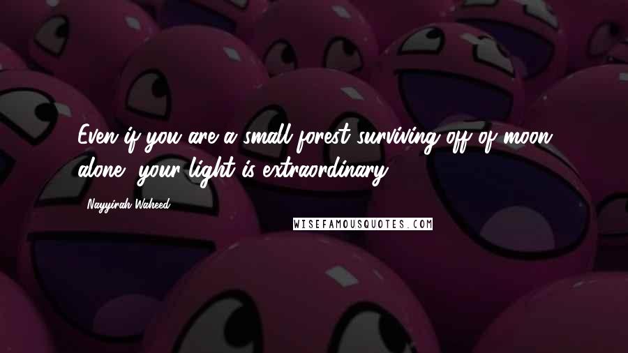 Nayyirah Waheed Quotes: Even if you are a small forest surviving off of moon alone, your light is extraordinary.