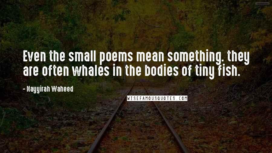 Nayyirah Waheed Quotes: Even the small poems mean something. they are often whales in the bodies of tiny fish.