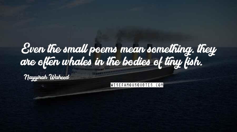 Nayyirah Waheed Quotes: Even the small poems mean something. they are often whales in the bodies of tiny fish.