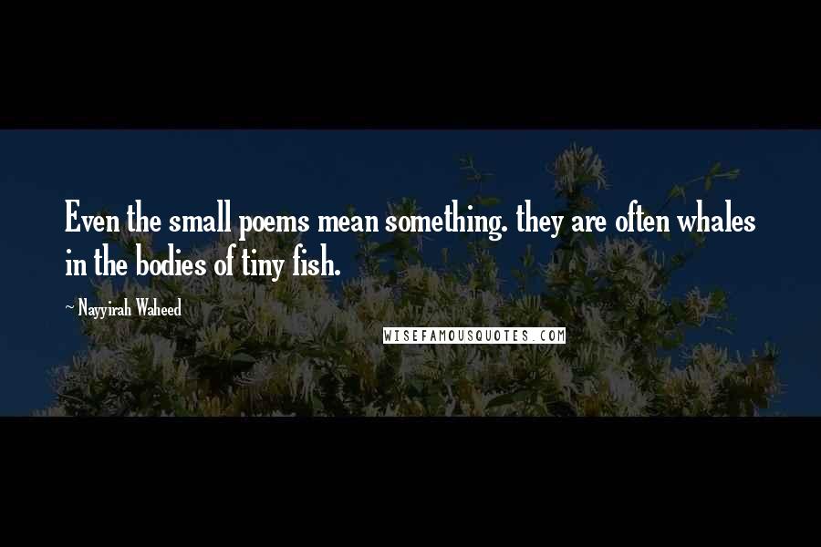 Nayyirah Waheed Quotes: Even the small poems mean something. they are often whales in the bodies of tiny fish.