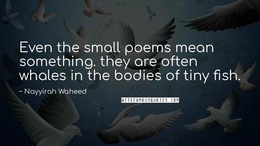 Nayyirah Waheed Quotes: Even the small poems mean something. they are often whales in the bodies of tiny fish.